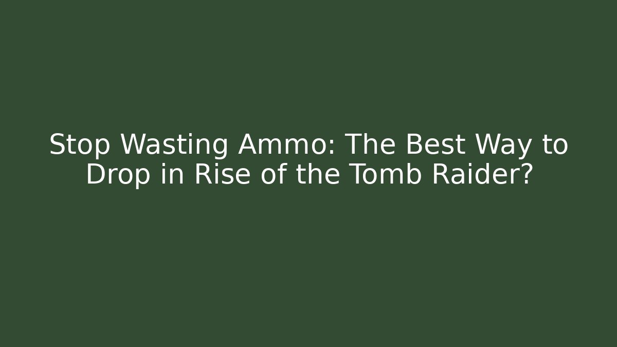 Stop Wasting Ammo: The Best Way to Drop in Rise of the Tomb Raider?
