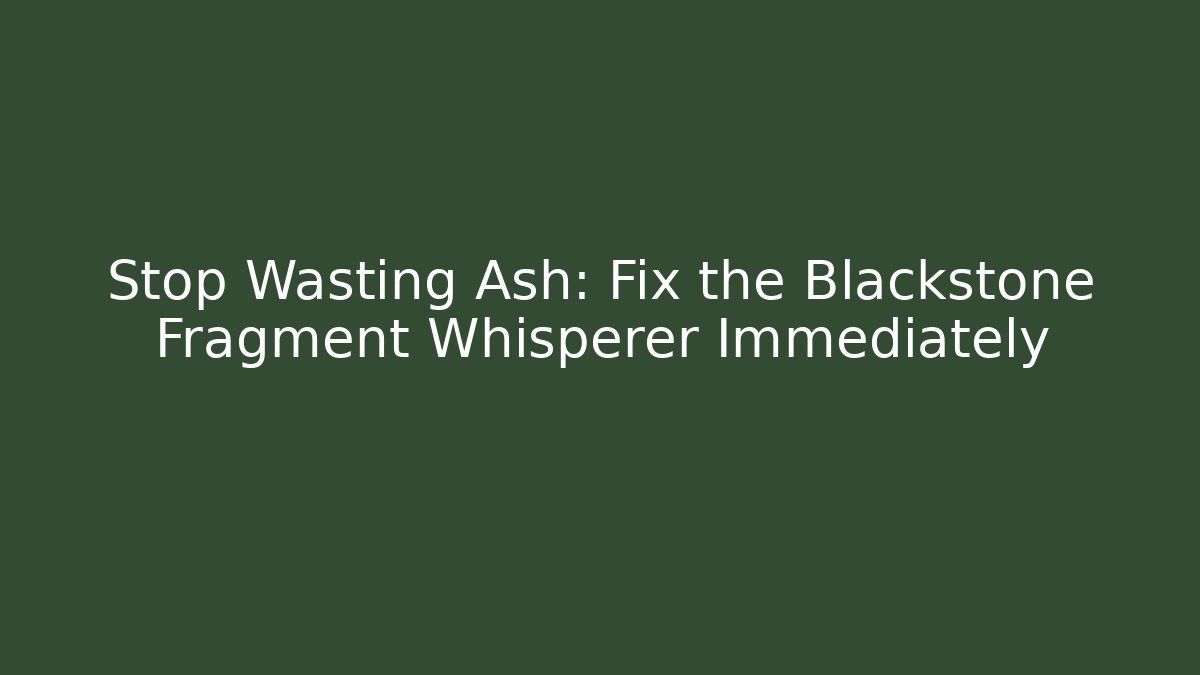 Stop Wasting Ash: Fix the Blackstone Fragment Whisperer Immediately