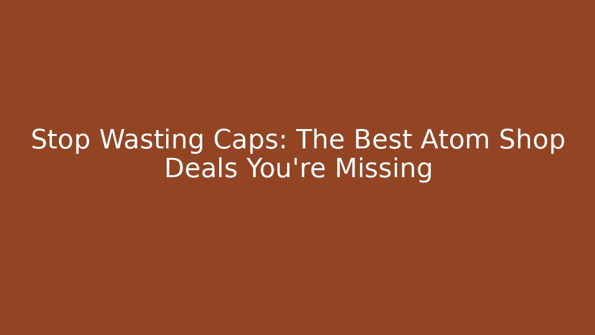 Stop Wasting Caps: The Best Atom Shop Deals You’re Missing