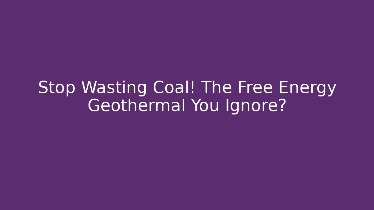 Stop Wasting Coal! The Free Energy Geothermal You Ignore?