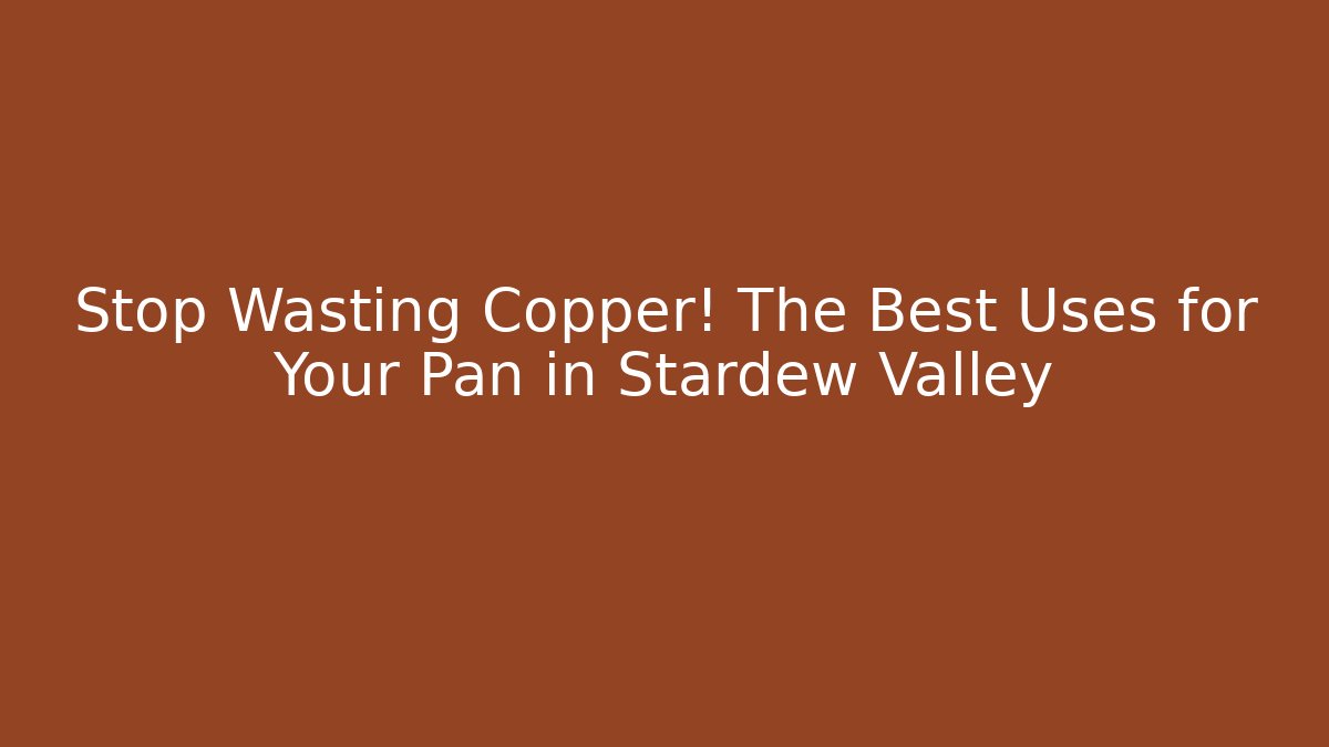 Stop Wasting Copper! The Best Uses for Your Pan in Stardew Valley