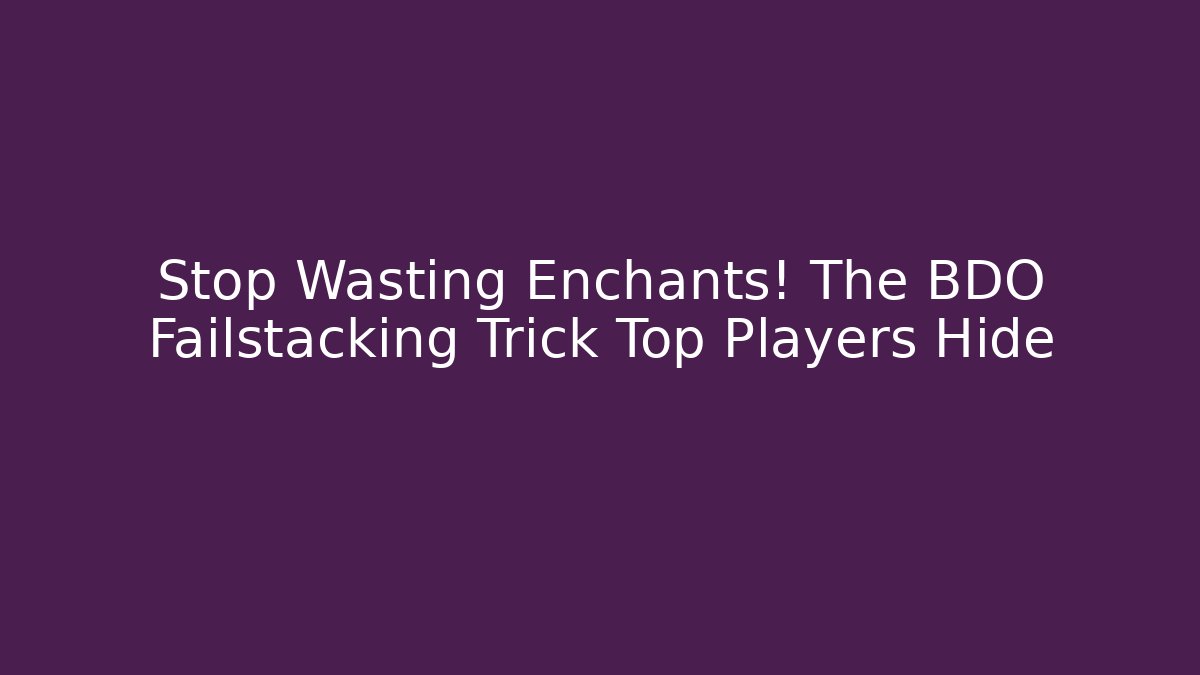 Stop Wasting Enchants! The BDO Failstacking Trick Top Players Hide