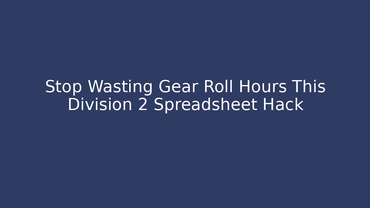 Stop Wasting Gear Roll Hours This Division 2 Spreadsheet Hack