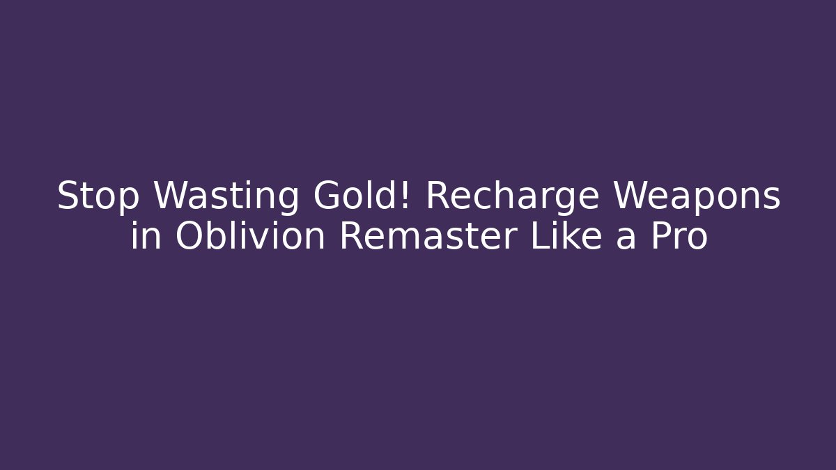 Stop Wasting Gold! Recharge Weapons in Oblivion Remaster Like a Pro - Critter Realm