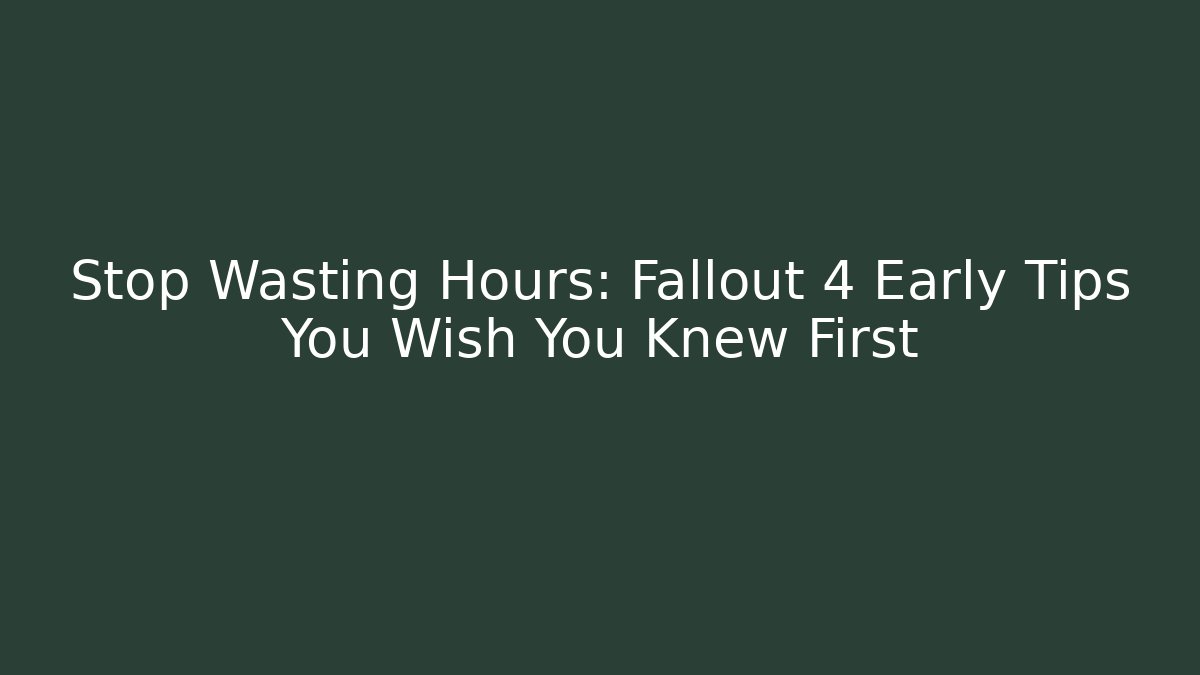 Stop Wasting Hours: Fallout 4 Early Tips You Wish You Knew First