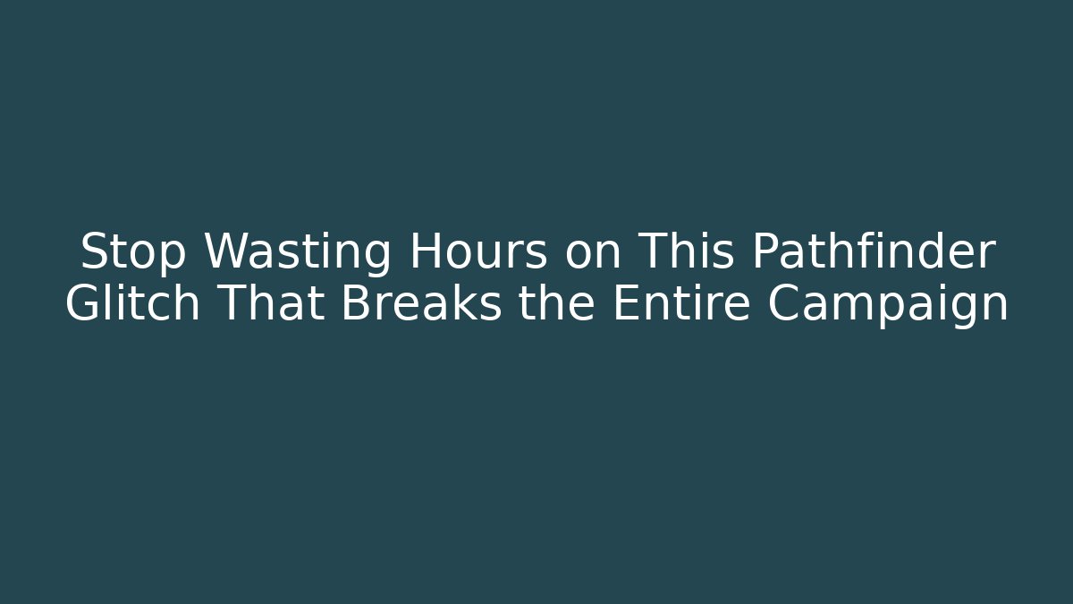 Stop Wasting Hours on This Pathfinder Glitch That Breaks the Entire Campaign