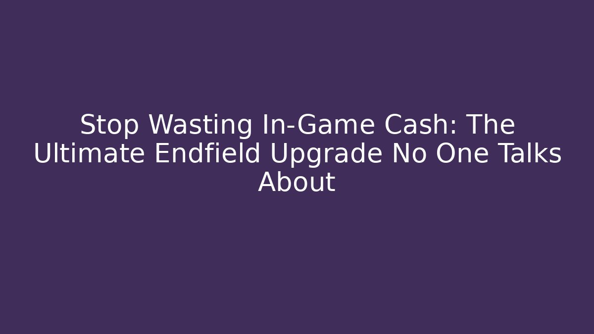 Stop Wasting In-Game Cash: The Ultimate Endfield Upgrade No One Talks About