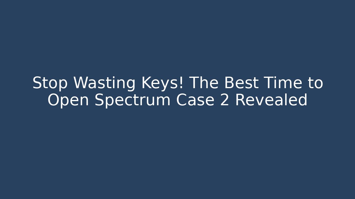 Stop Wasting Keys! The Best Time to Open Spectrum Case 2 Revealed