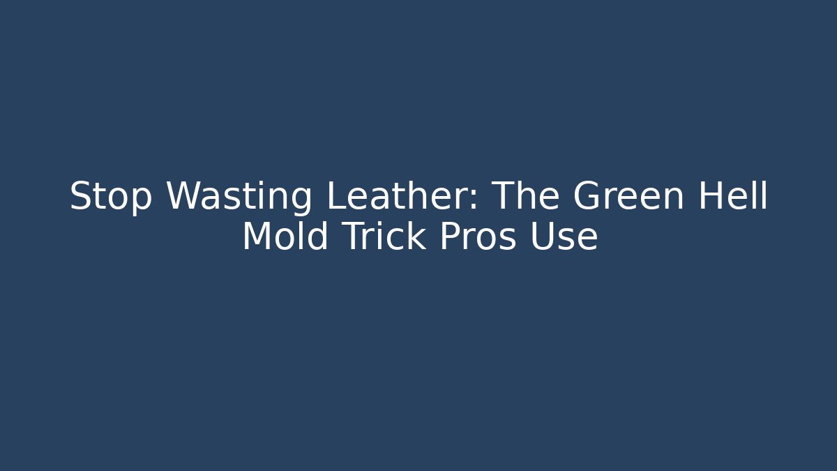 Stop Wasting Leather: The Green Hell Mold Trick Pros Use