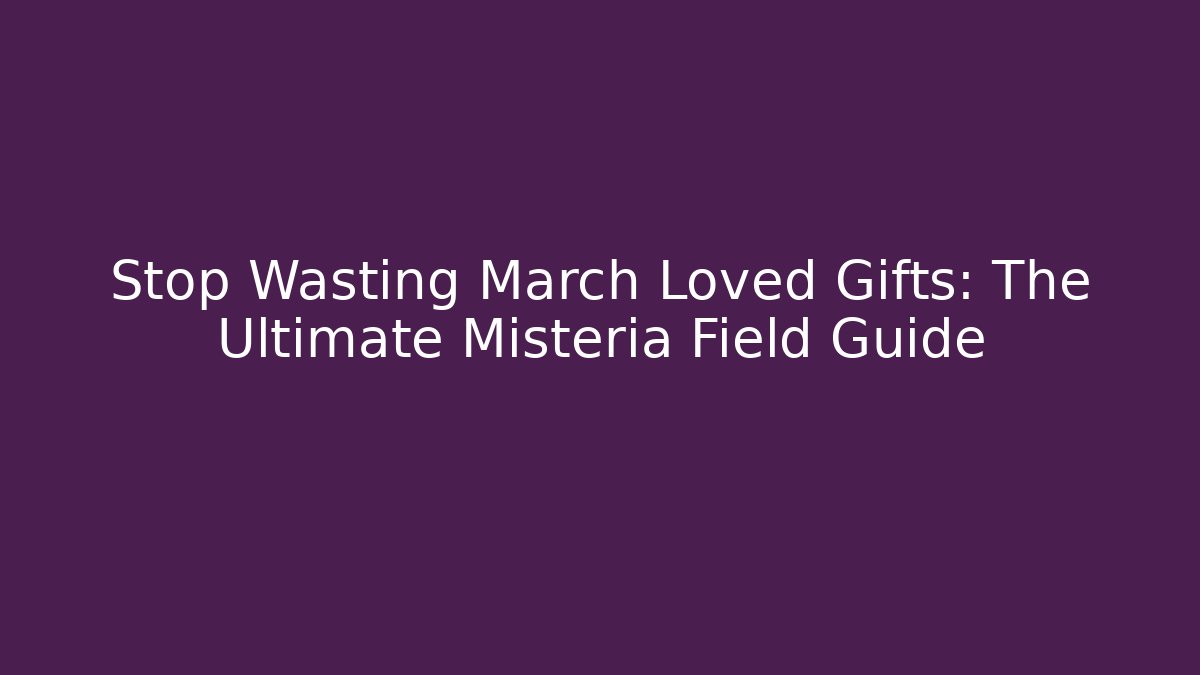 Stop Wasting March Loved Gifts: The Ultimate Misteria Field Guide