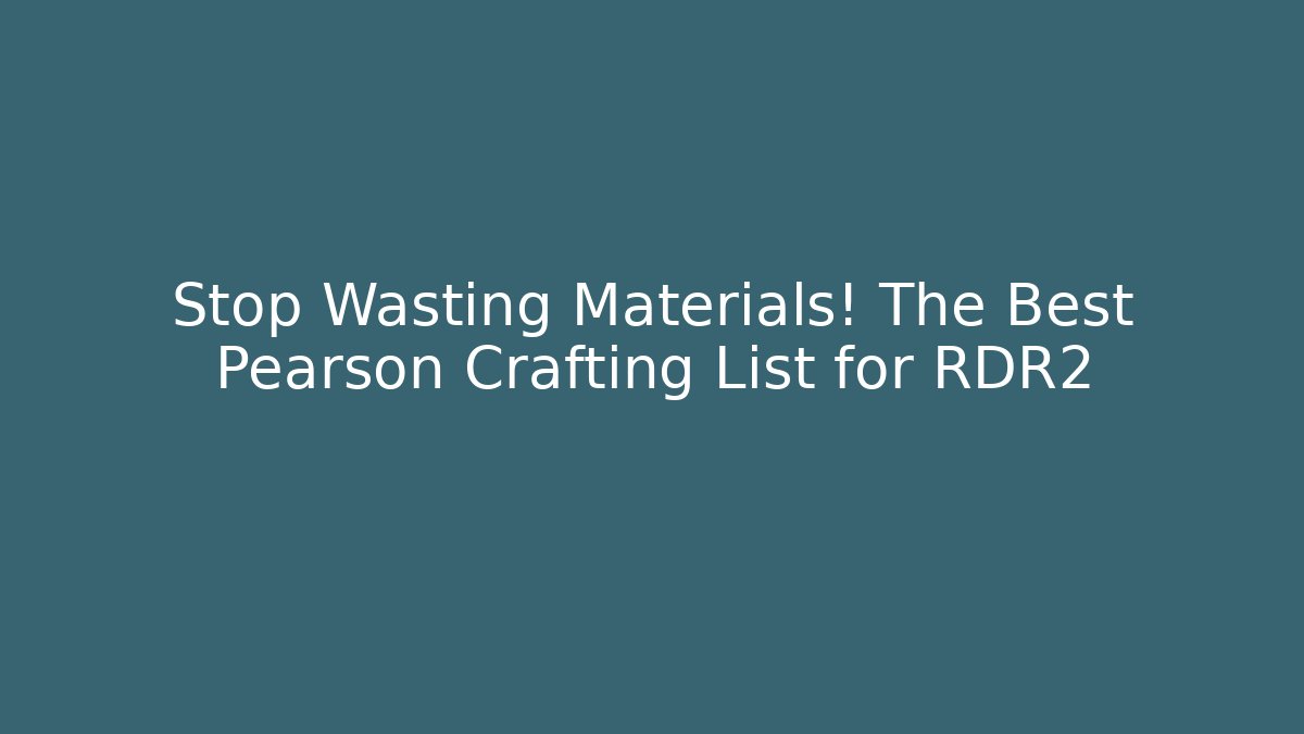 Stop Wasting Materials! The Best Pearson Crafting List for RDR2