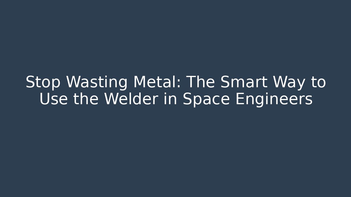 Stop Wasting Metal: The Smart Way to Use the Welder in Space Engineers