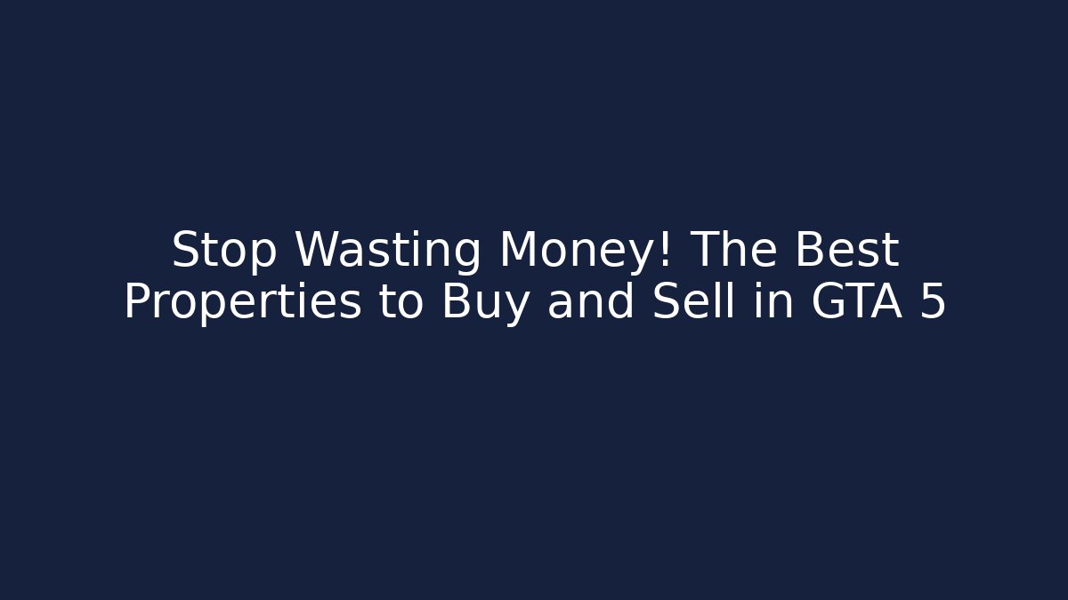 Stop Wasting Money! The Best Properties to Buy and Sell in GTA 5