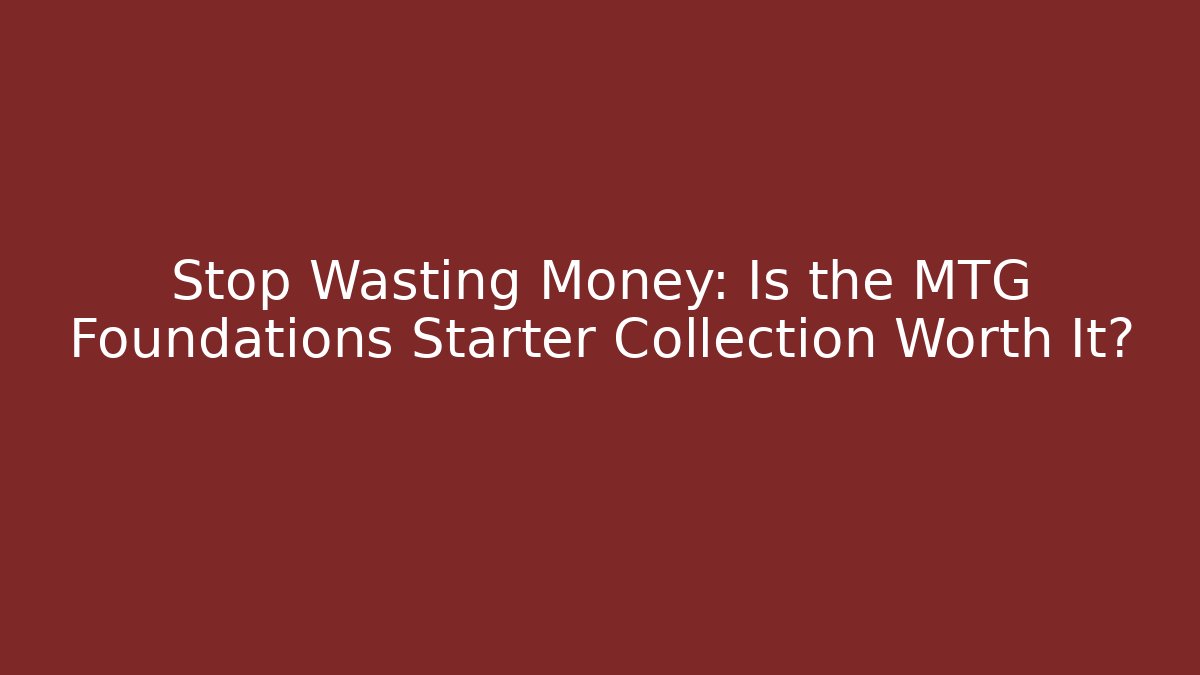 Stop Wasting Money: Is the MTG Foundations Starter Collection Worth It?