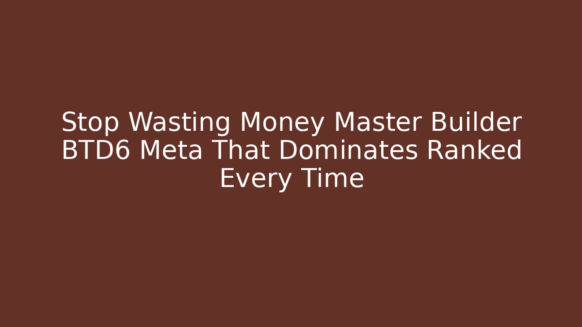 Stop Wasting Money Master Builder BTD6 Meta That Dominates Ranked Every Time