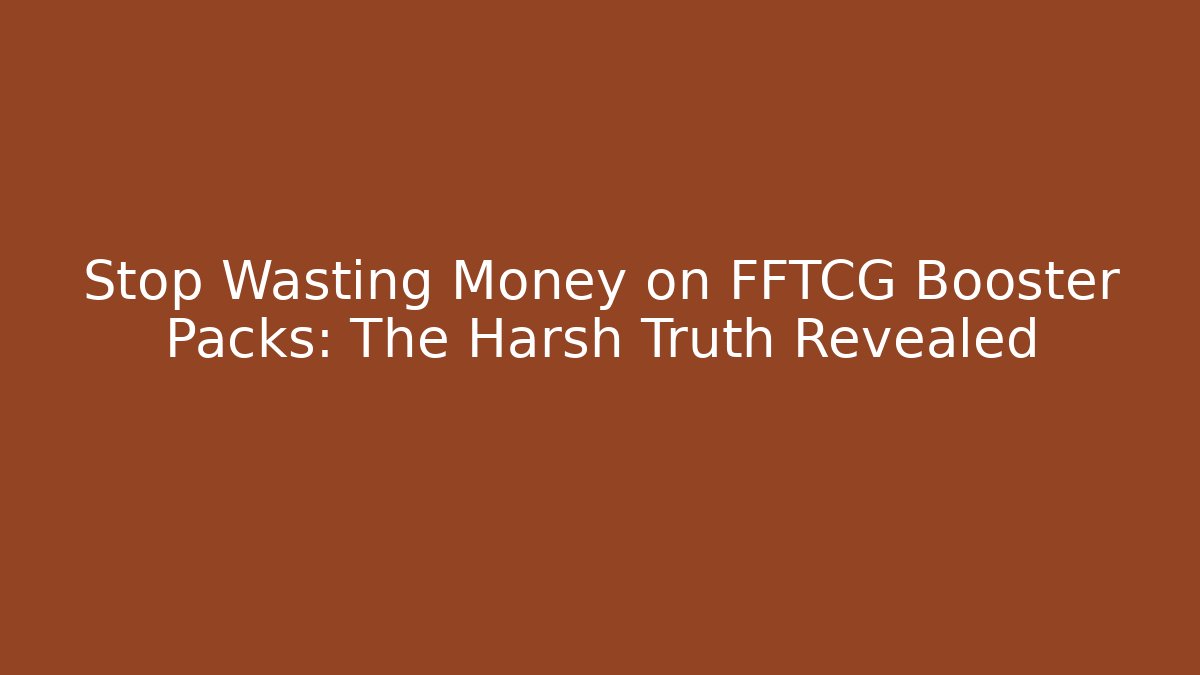 Stop Wasting Money on FFTCG Booster Packs: The Harsh Truth Revealed