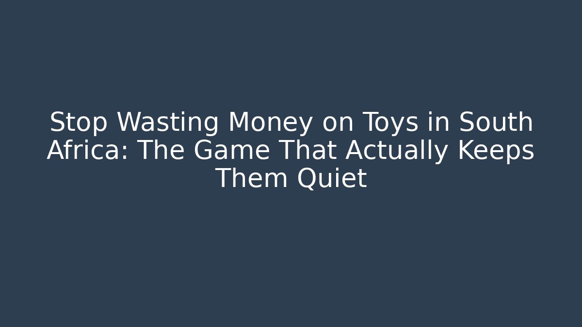 Stop Wasting Money on Toys in South Africa: The Game That Actually Keeps Them Quiet