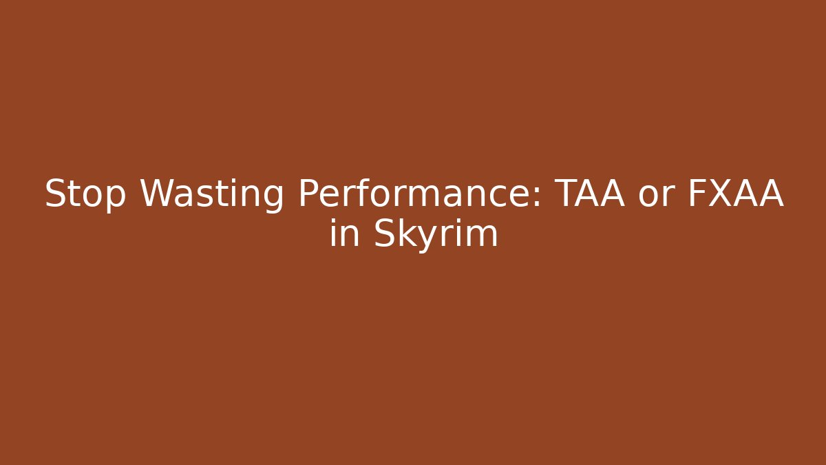 Stop Wasting Performance: TAA or FXAA in Skyrim