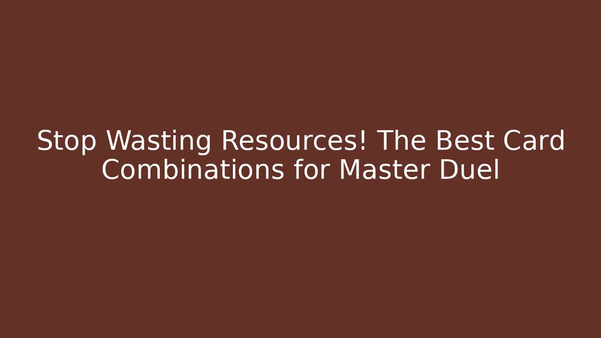 Stop Wasting Resources! The Best Card Combinations for Master Duel
