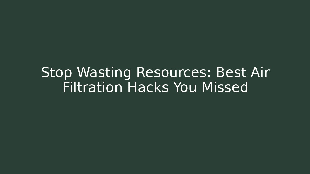 Stop Wasting Resources: Best Air Filtration Hacks You Missed