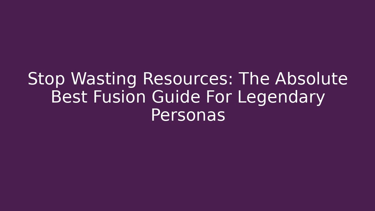 Stop Wasting Resources: The Absolute Best Fusion Guide For Legendary Personas