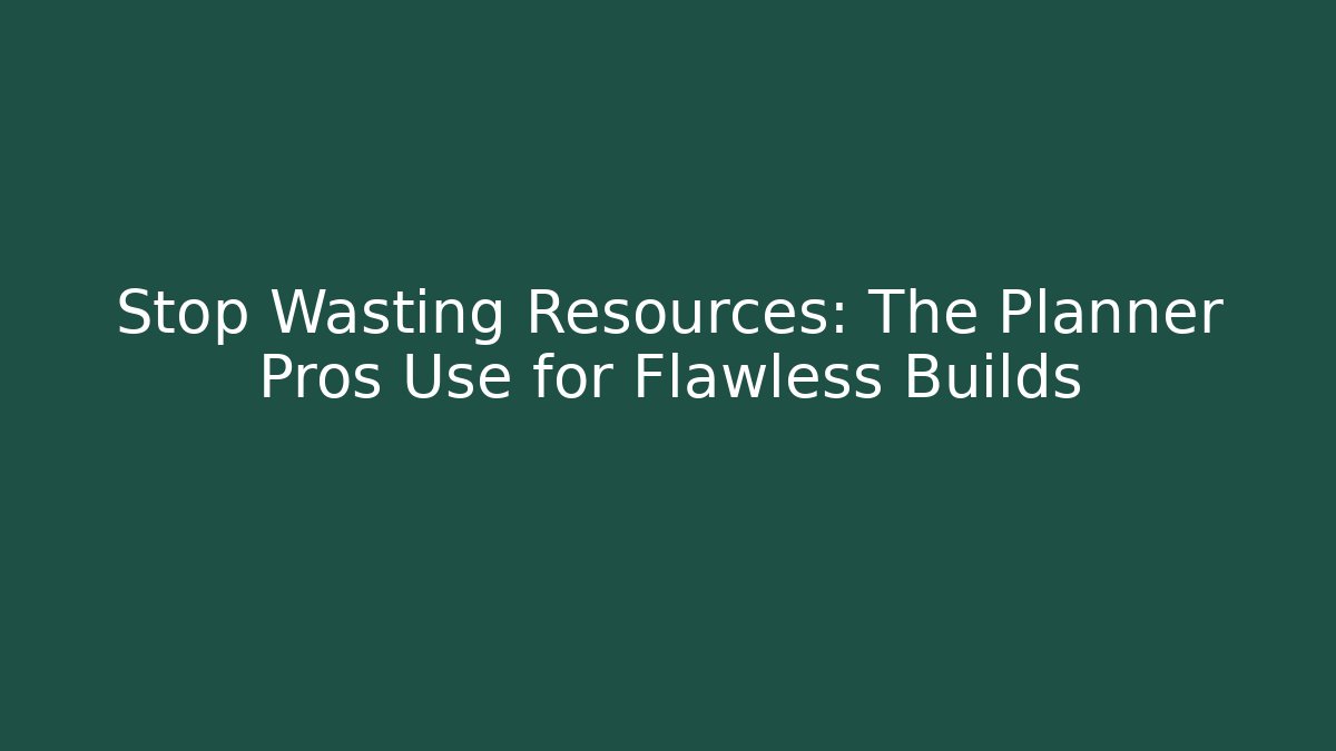 Stop Wasting Resources: The Planner Pros Use for Flawless Builds