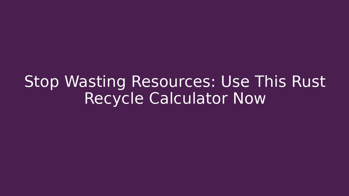 Stop Wasting Resources: Use This Rust Recycle Calculator Now