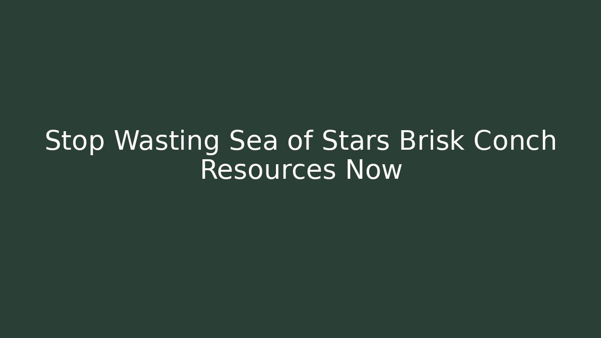 Stop Wasting Sea of Stars Brisk Conch Resources Now