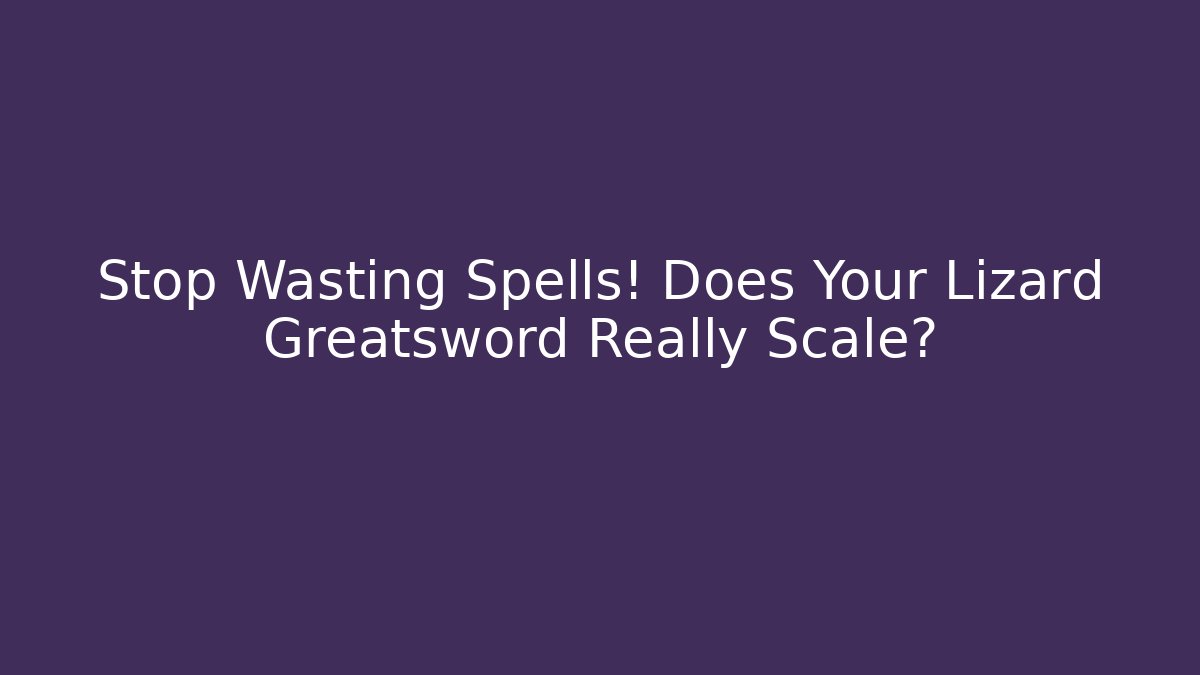 Stop Wasting Spells! Does Your Lizard Greatsword Really Scale?