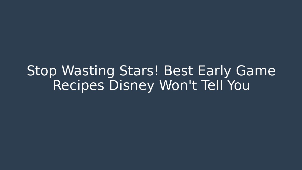 Stop Wasting Stars! Best Early Game Recipes Disney Won't Tell You