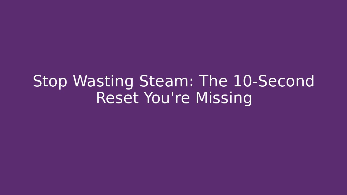 Stop Wasting Steam: The 10-Second Reset You’re Missing