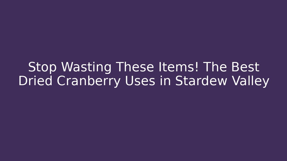 Stop Wasting These Items! The Best Dried Cranberry Uses in Stardew Valley