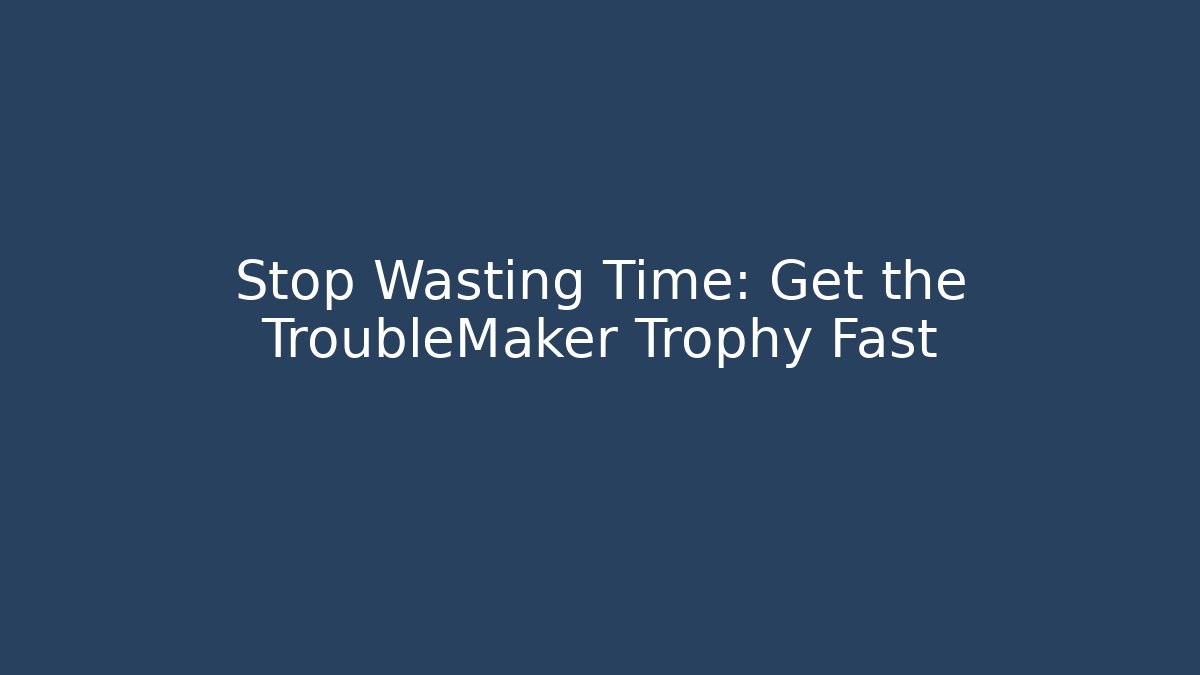 Stop Wasting Time: Get the TroubleMaker Trophy Fast