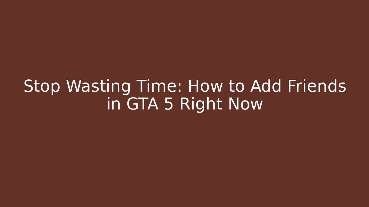 Stop Wasting Time: How to Add Friends in GTA 5 Right Now