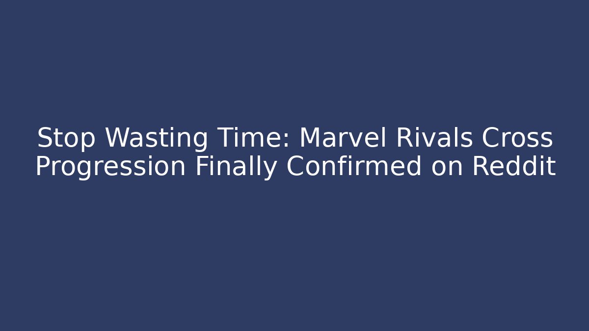 Stop Wasting Time: Marvel Rivals Cross Progression Finally Confirmed on Reddit