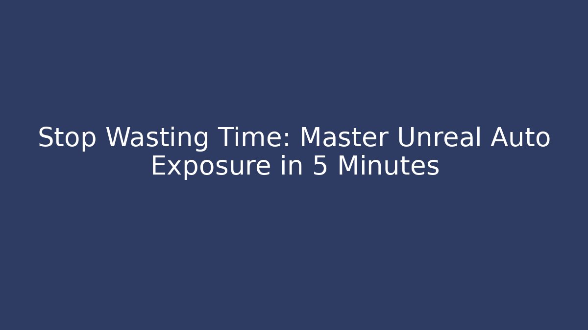 Stop Wasting Time: Master Unreal Auto Exposure in 5 Minutes