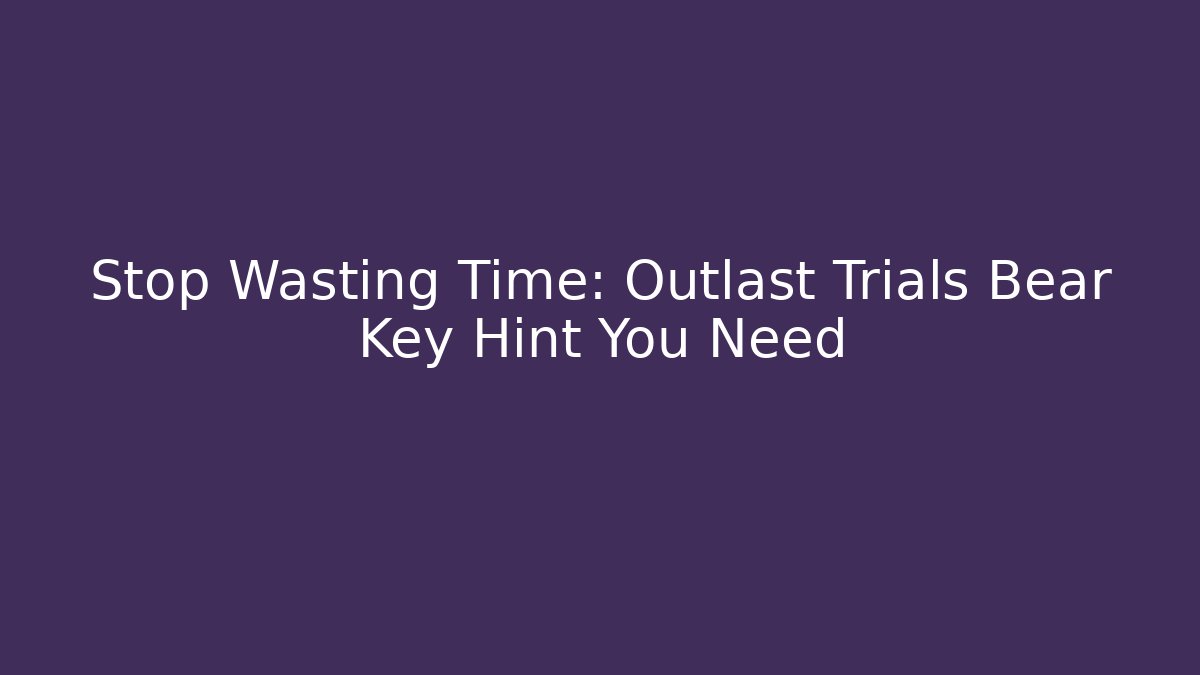 Stop Wasting Time: Outlast Trials Bear Key Hint You Need - Critter Realm