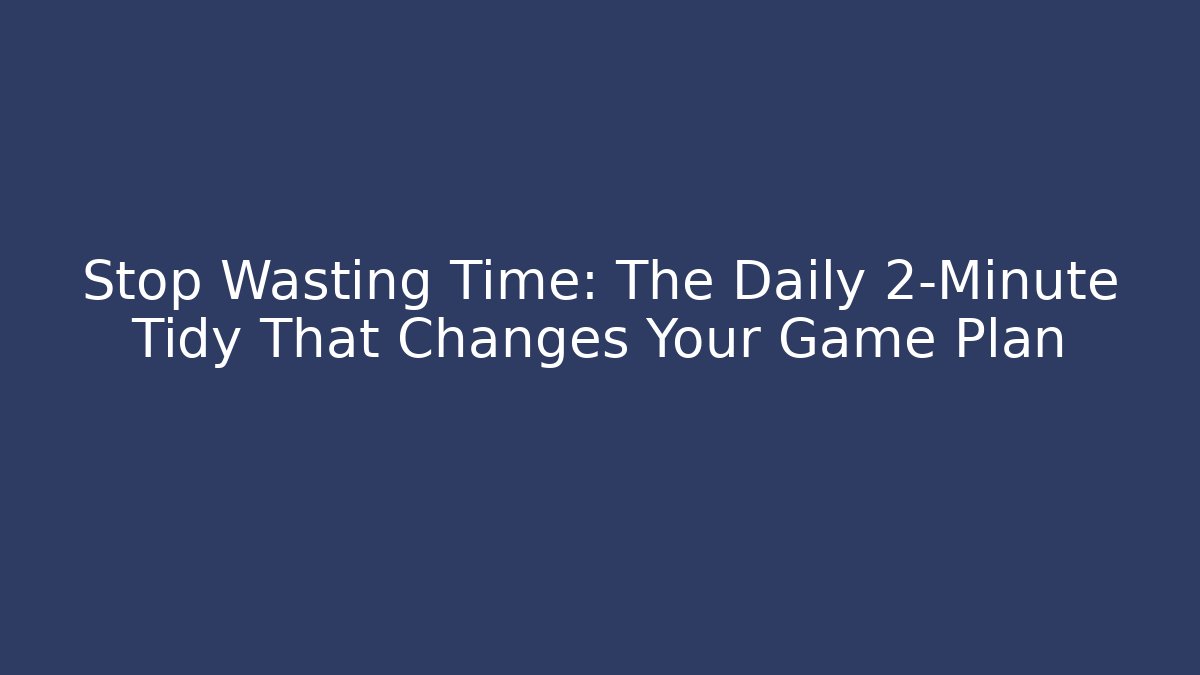 Stop Wasting Time: The Daily 2-Minute Tidy That Changes Your Game Plan