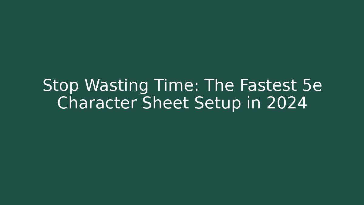 Stop Wasting Time: The Fastest 5e Character Sheet Setup in 2024