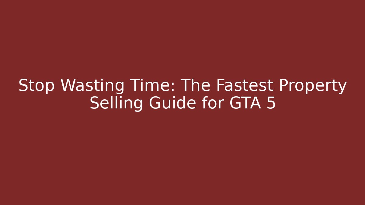 Stop Wasting Time: The Fastest Property Selling Guide for GTA 5