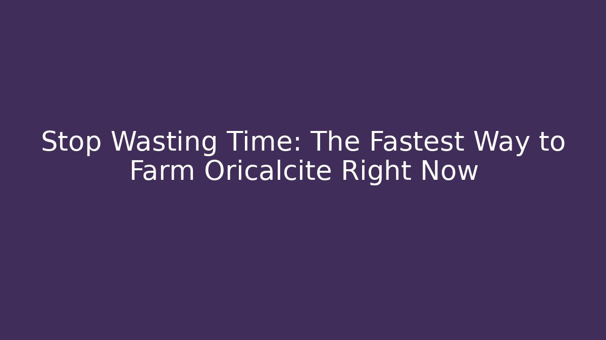 Stop Wasting Time: The Fastest Way to Farm Oricalcite Right Now