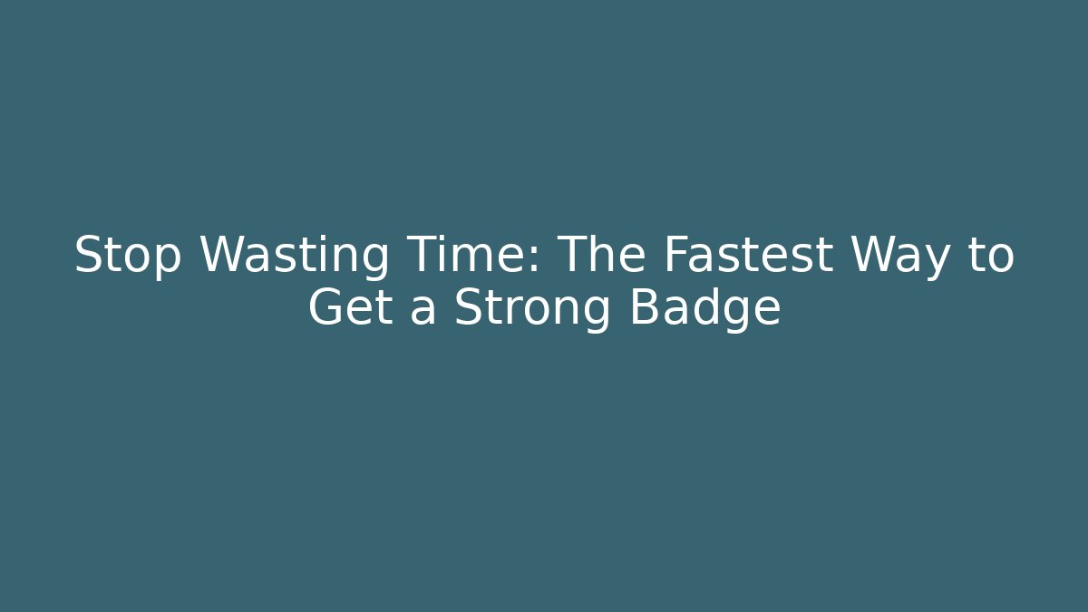 Stop Wasting Time: The Fastest Way to Get a Strong Badge
