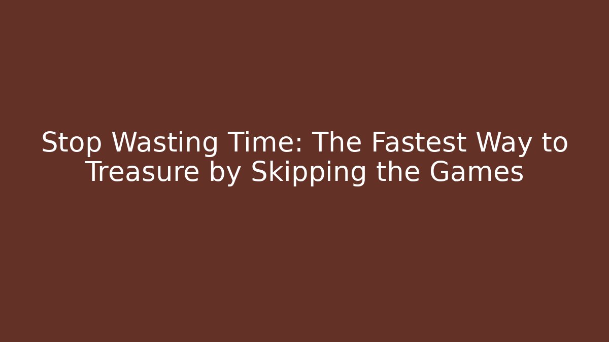 Stop Wasting Time: The Fastest Way to Treasure by Skipping the Games