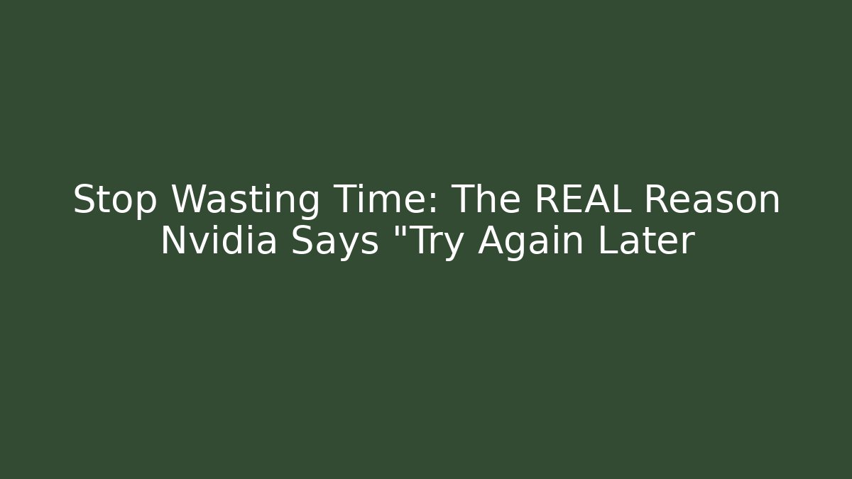 Stop Wasting Time: The REAL Reason Nvidia Says "Try Again Later