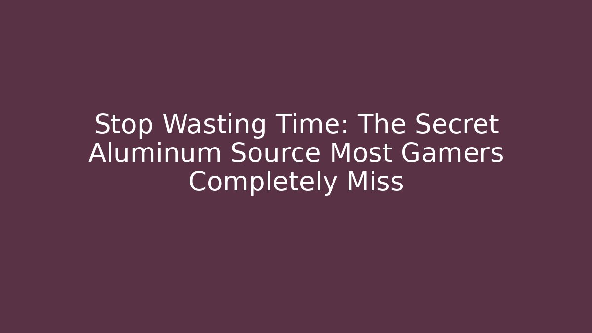 Stop Wasting Time: The Secret Aluminum Source Most Gamers Completely Miss
