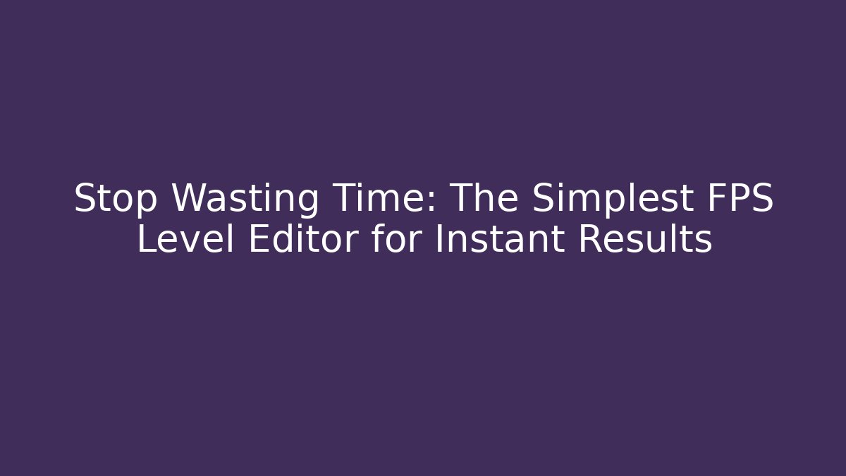 Stop Wasting Time: The Simplest FPS Level Editor for Instant Results
