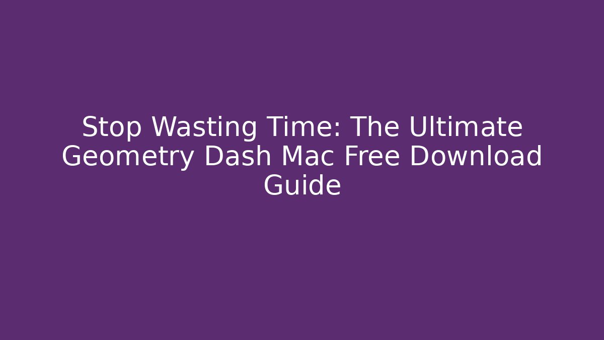 Stop Wasting Time: The Ultimate Geometry Dash Mac Free Download Guide