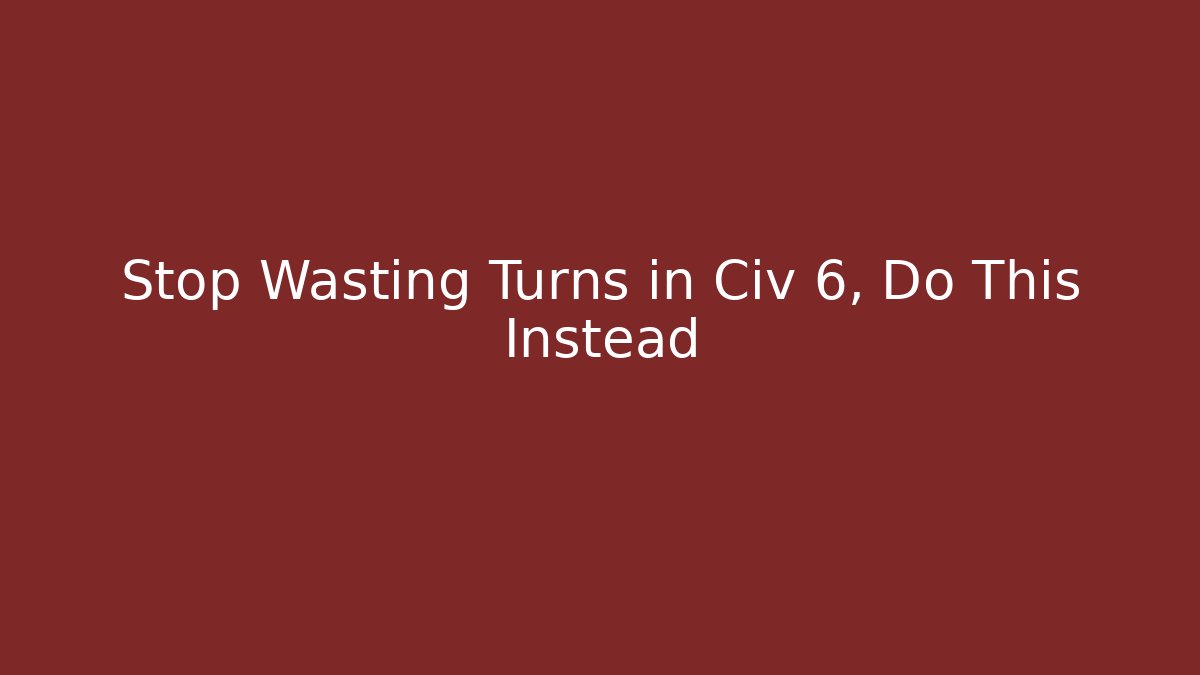 Stop Wasting Turns in Civ 6, Do This Instead