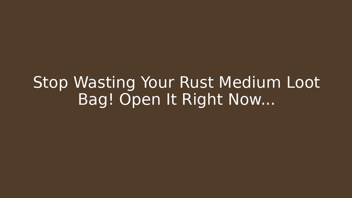 Stop Wasting Your Rust Medium Loot Bag! Open It Right Now…