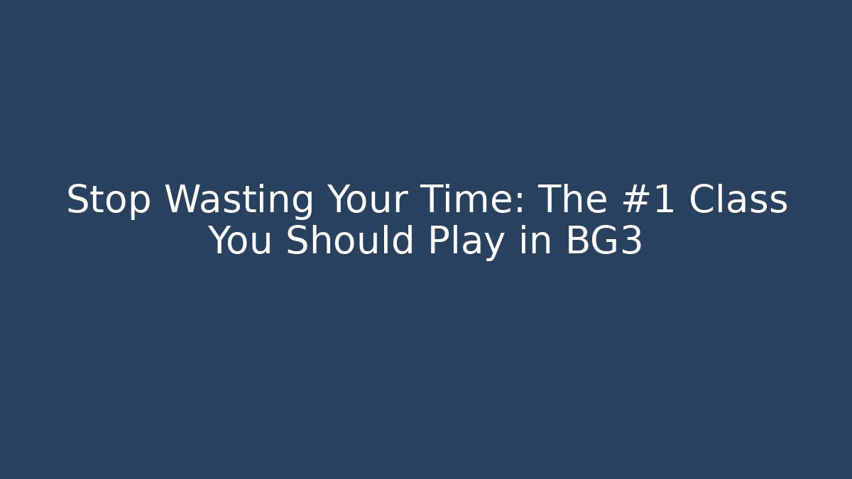 Stop Wasting Your Time: The #1 Class You Should Play in BG3